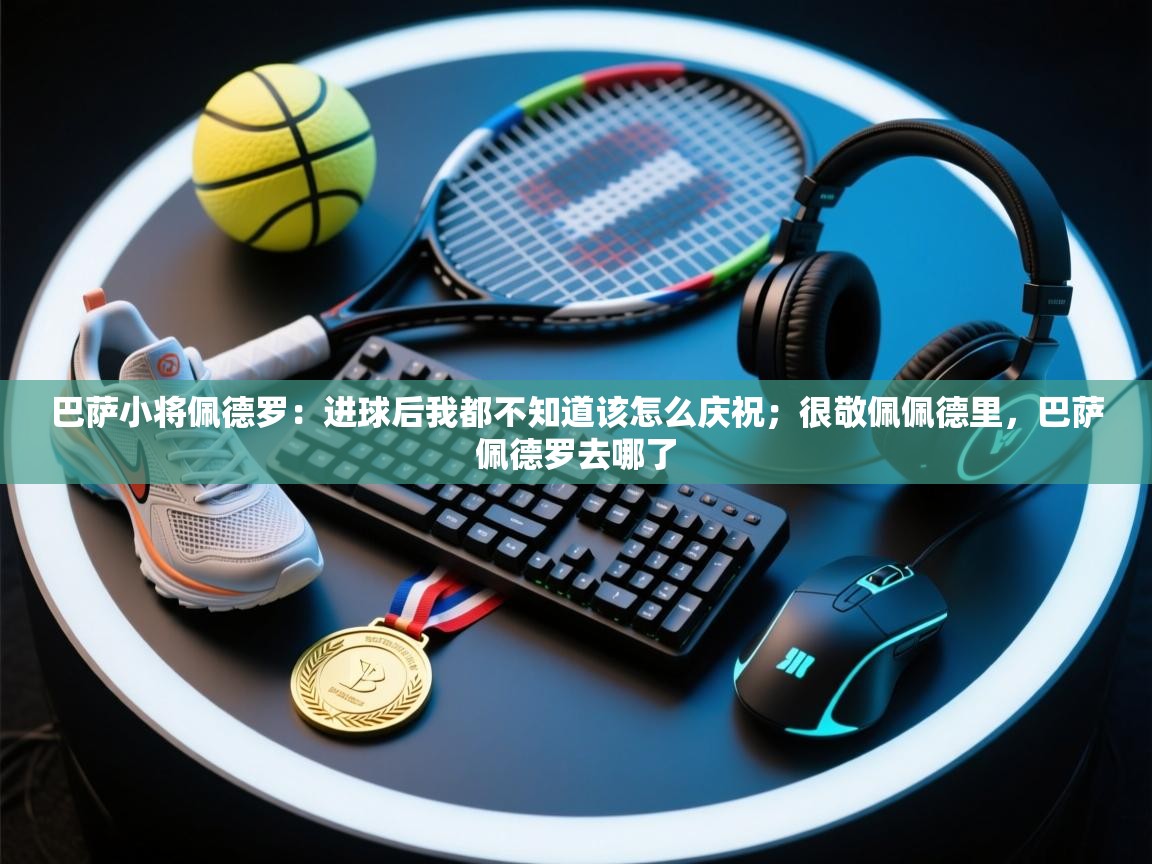 巴萨小将佩德罗：进球后我都不知道该怎么庆祝；很敬佩佩德里，巴萨佩德罗去哪了