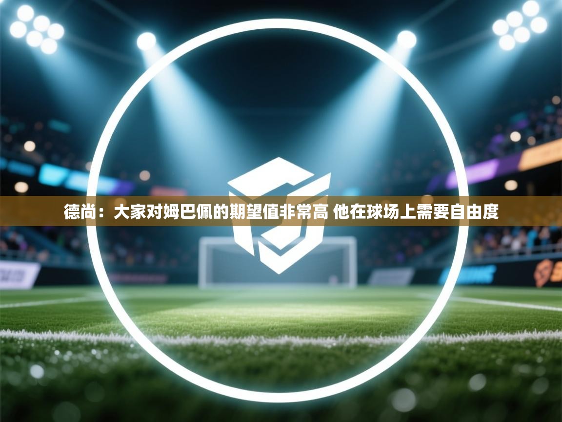 德尚：大家对姆巴佩的期望值非常高 他在球场上需要自由度