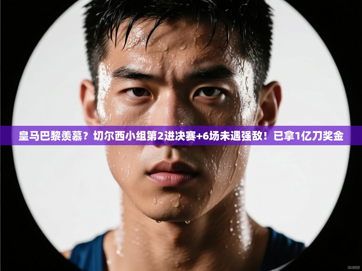 皇马巴黎羡慕？切尔西小组第2进决赛+6场未遇强敌！已拿1亿刀奖金