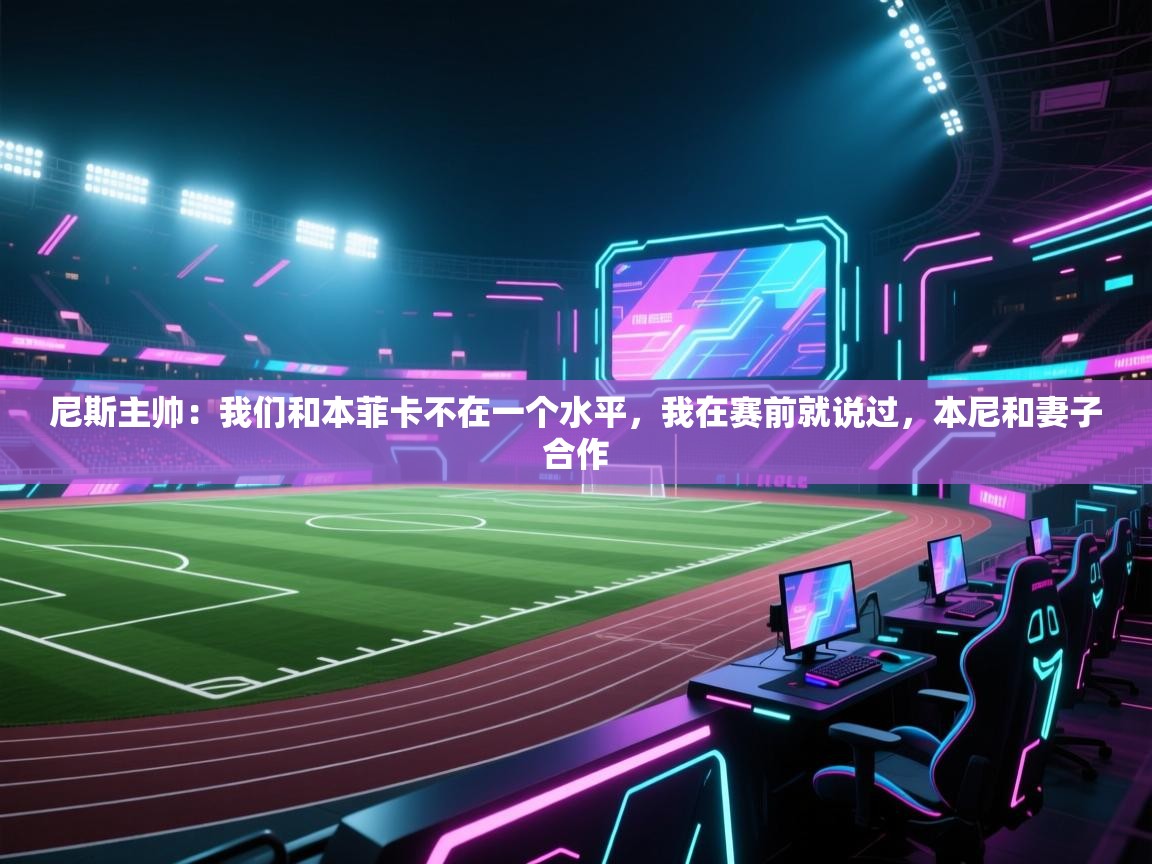 尼斯主帅：我们和本菲卡不在一个水平，我在赛前就说过，本尼和妻子合作