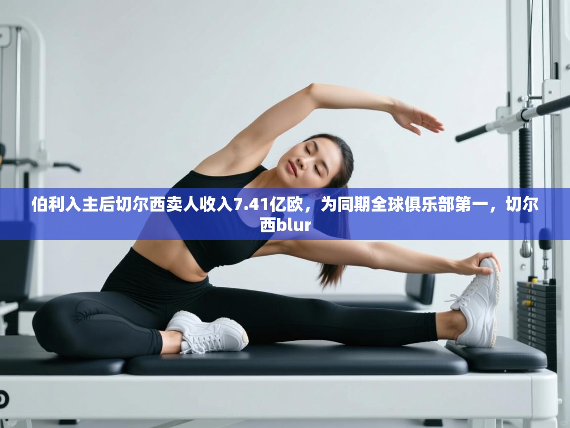 伯利入主后切尔西卖人收入7.41亿欧，为同期全球俱乐部第一，切尔西blur  第2张