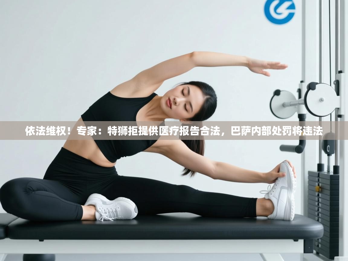 依法维权！专家：特狮拒提供医疗报告合法，巴萨内部处罚将违法