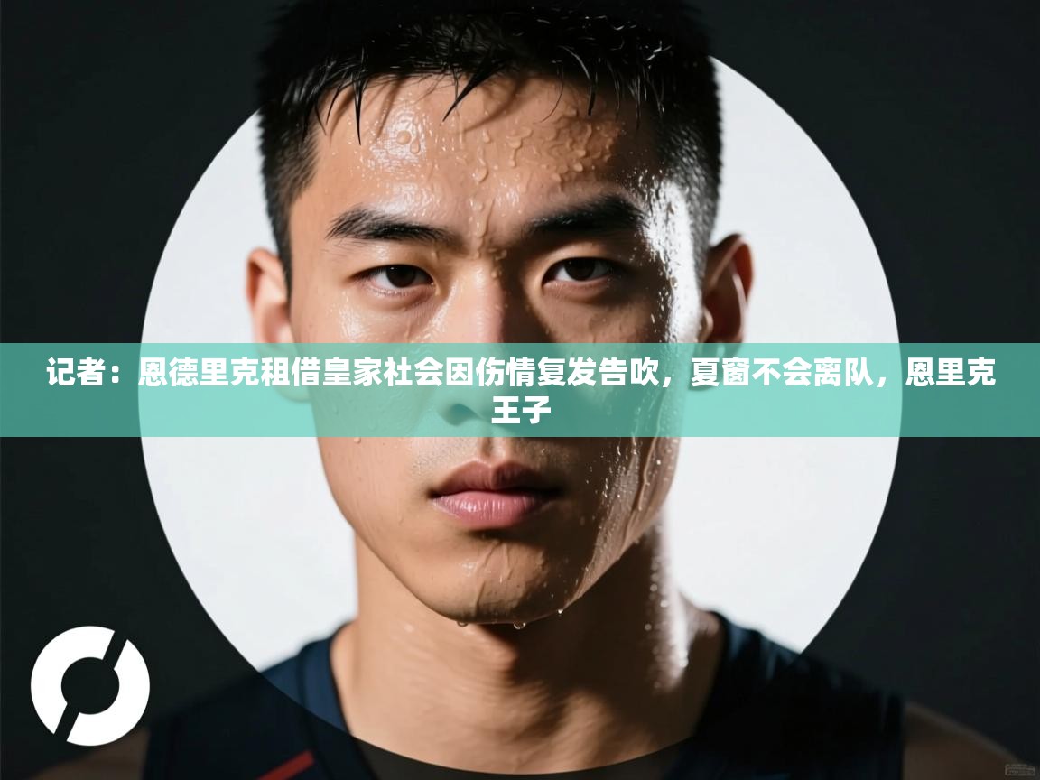 记者：恩德里克租借皇家社会因伤情复发告吹，夏窗不会离队，恩里克王子  第2张