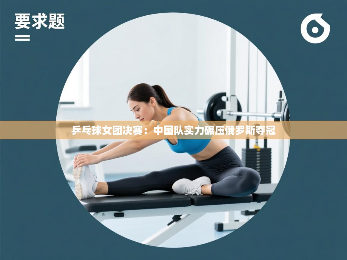 乒乓球女团决赛：中国队实力碾压俄罗斯夺冠