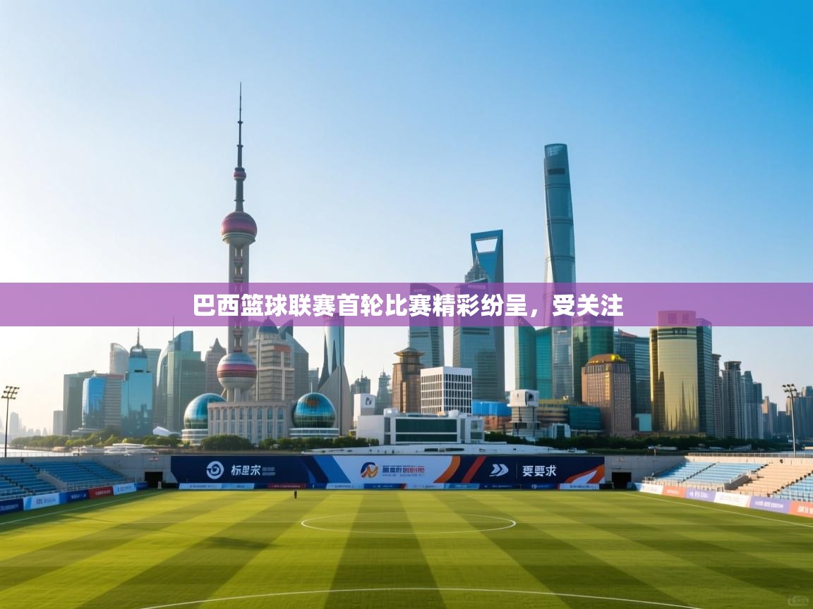 巴西篮球联赛首轮比赛精彩纷呈，受关注